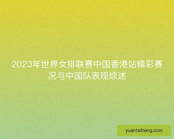 2023年世界女排联赛中国香港站精彩赛况与中国队表现综述 2023年世界女排联赛中国香港站精彩赛况与中国队表现综述