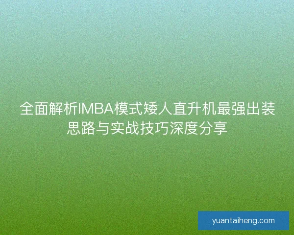 全面解析IMBA模式矮人直升机最强出装思路与实战技巧深度分享 全面解析IMBA模式矮人直升机最强出装思路与实战技巧深度分享