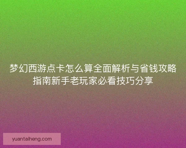 梦幻西游点卡怎么算全面解析与省钱攻略指南新手老玩家必看技巧分享