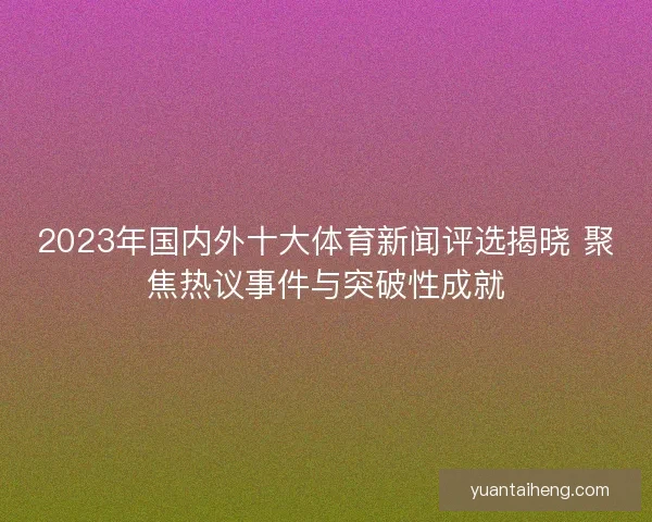 2023年国内外十大体育新闻评选揭晓 聚焦热议事件与突破性成就 2023年国内外十大体育新闻评选揭晓 聚焦热议事件与突破性成就
