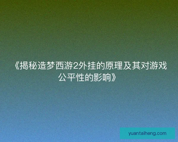 《揭秘造梦西游2外挂的原理及其对游戏公平性的影响》