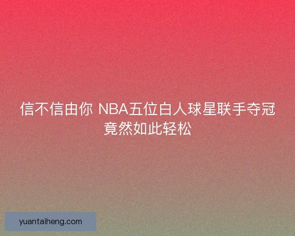 信不信由你 NBA五位白人球星联手夺冠竟然如此轻松 信不信由你 NBA五位白人球星联手夺冠竟然如此轻松