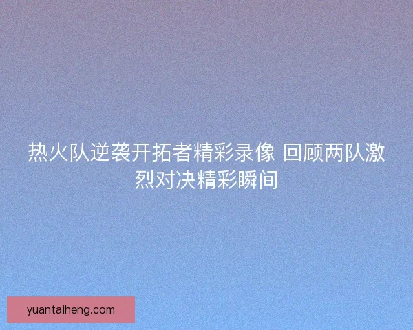 热火队逆袭开拓者精彩录像 回顾两队激烈对决精彩瞬间