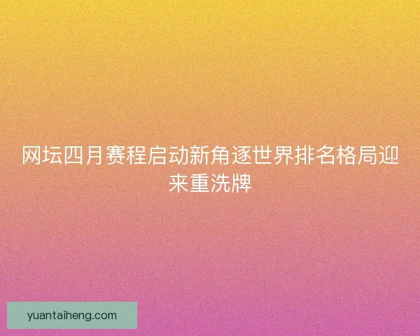 网坛四月赛程启动新角逐世界排名格局迎来重洗牌