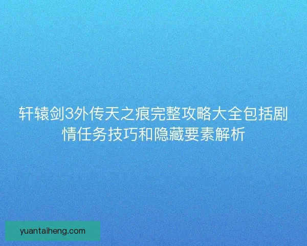 轩辕剑3外传天之痕完整攻略大全包括剧情任务技巧和隐藏要素解析