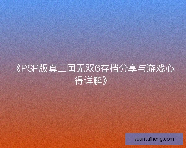 《PSP版真三国无双6存档分享与游戏心得详解》
