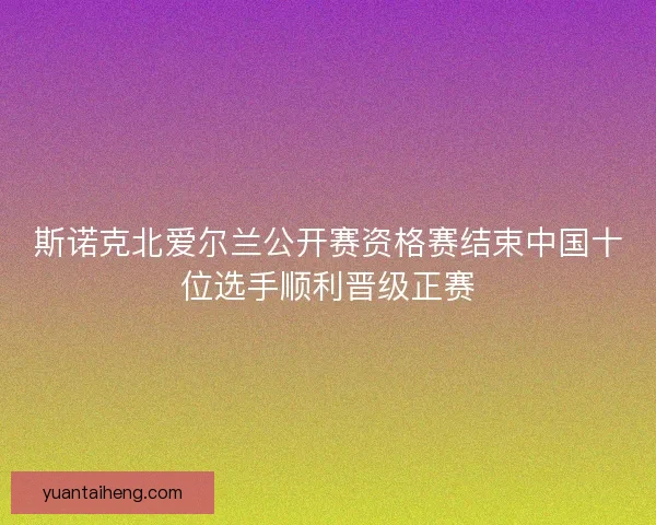 斯诺克北爱尔兰公开赛资格赛结束中国十位选手顺利晋级正赛