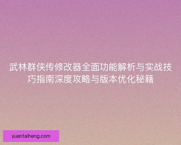 武林群侠传修改器全面功能解析与实战技巧指南深度攻略与版本优化秘籍