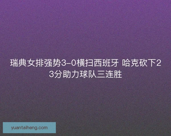 瑞典女排强势3-0横扫西班牙 哈克砍下23分助力球队三连胜 瑞典女排强势3-0横扫西班牙 哈克砍下23分助力球队三连胜