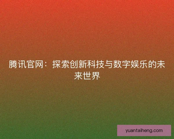 腾讯官网:探索创新科技与数字娱乐的未来世界 腾讯官网:探索创新科技与数字娱乐的未来世界