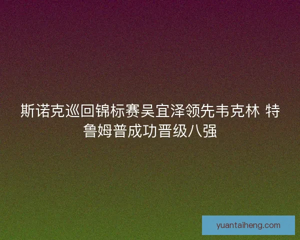 斯诺克巡回锦标赛吴宜泽领先韦克林 特鲁姆普成功晋级八强