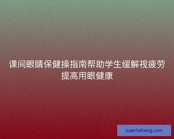 课间眼睛保健操指南帮助学生缓解视疲劳提高用眼健康