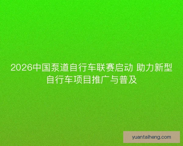 2026中国泵道自行车联赛启动 助力新型自行车项目推广与普及 2026中国泵道自行车联赛启动 助力新型自行车项目推广与普及