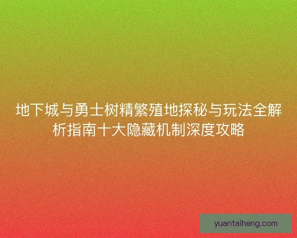 地下城与勇士树精繁殖地探秘与玩法全解析指南十大隐藏机制深度攻略