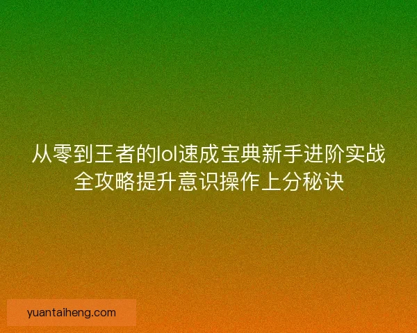 从零到王者的lol速成宝典新手进阶实战全攻略提升意识操作上分秘诀 从零到王者的lol速成宝典新手进阶实战全攻略提升意识操作上分秘诀