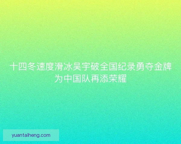 十四冬速度滑冰吴宇破全国纪录勇夺金牌为中国队再添荣耀 十四冬速度滑冰吴宇破全国纪录勇夺金牌为中国队再添荣耀