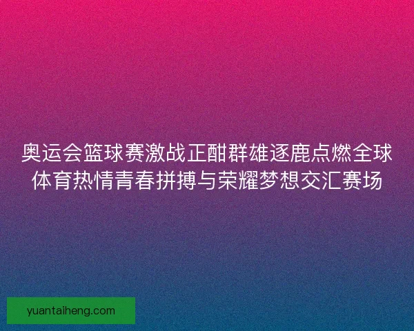 奥运会篮球赛激战正酣群雄逐鹿点燃全球体育热情青春拼搏与荣耀梦想交汇赛场 奥运会篮球赛激战正酣群雄逐鹿点燃全球体育热情青春拼搏与荣耀梦想交汇赛场