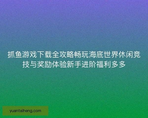 抓鱼游戏下载全攻略畅玩海底世界休闲竞技与奖励体验新手进阶福利多多