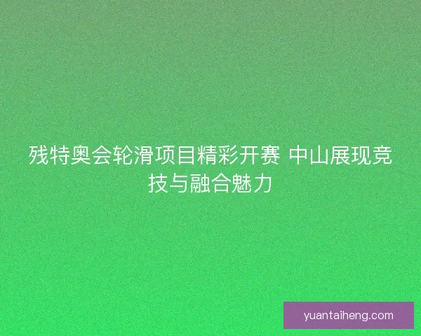 残特奥会轮滑项目精彩开赛 中山展现竞技与融合魅力