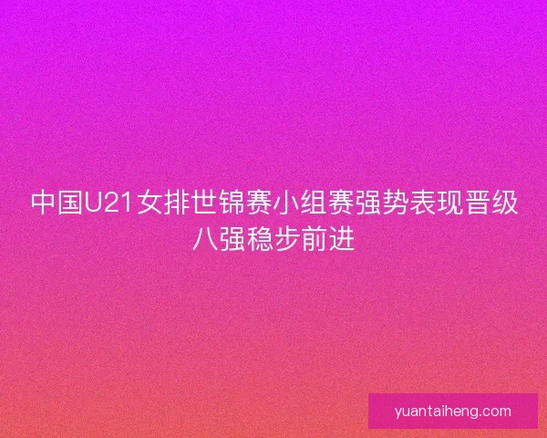 中国U21女排世锦赛小组赛强势表现晋级八强稳步前进