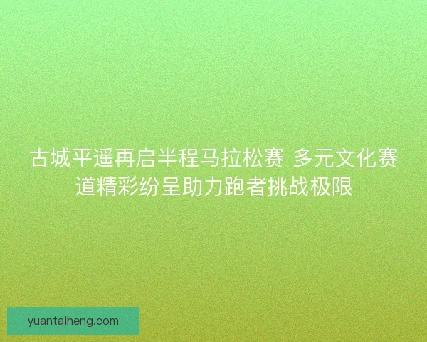 古城平遥再启半程马拉松赛 多元文化赛道精彩纷呈助力跑者挑战极限