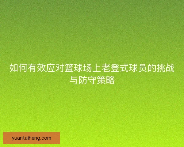 如何有效应对篮球场上老登式球员的挑战与防守策略