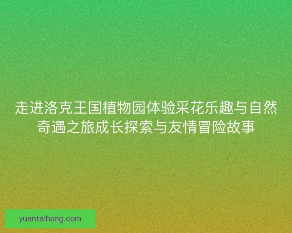 走进洛克王国植物园体验采花乐趣与自然奇遇之旅成长探索与友情冒险故事
