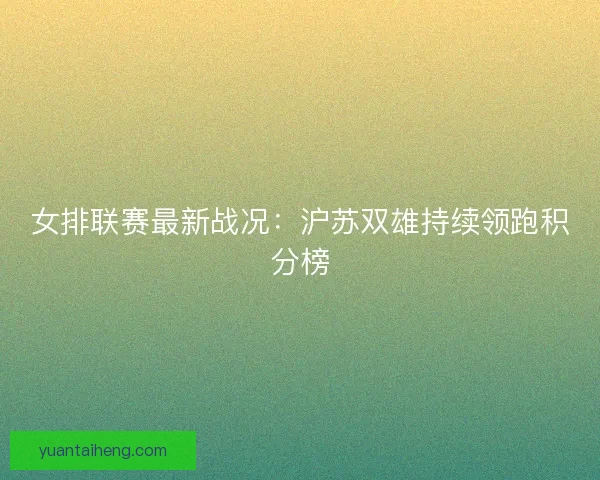 女排联赛最新战况：沪苏双雄持续领跑积分榜