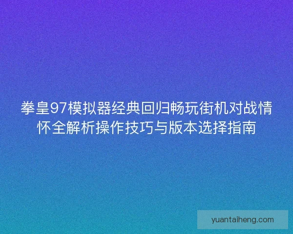 拳皇97模拟器经典回归畅玩街机对战情怀全解析操作技巧与版本选择指南