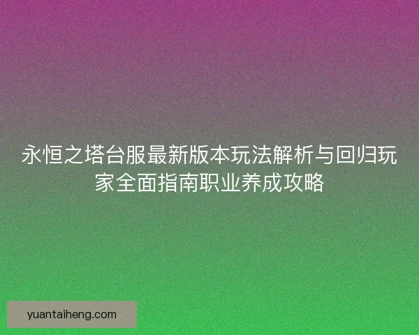 永恒之塔台服最新版本玩法解析与回归玩家全面指南职业养成攻略