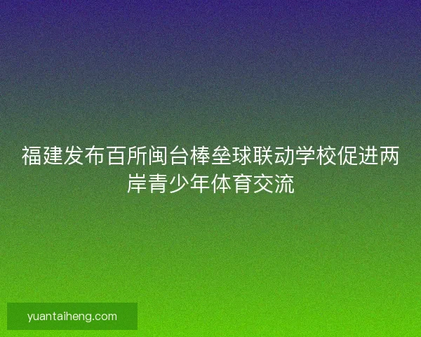 福建发布百所闽台棒垒球联动学校促进两岸青少年体育交流