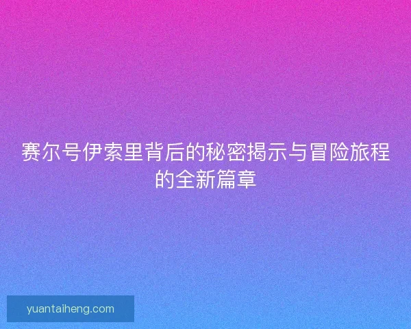 赛尔号伊索里背后的秘密揭示与冒险旅程的全新篇章