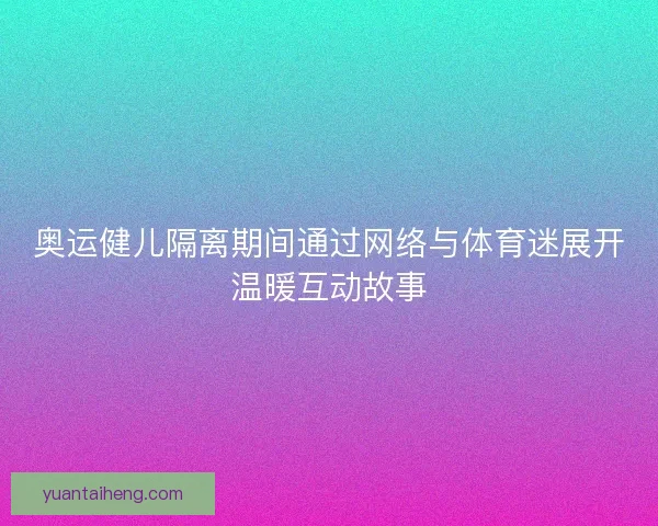 奥运健儿隔离期间通过网络与体育迷展开温暖互动故事