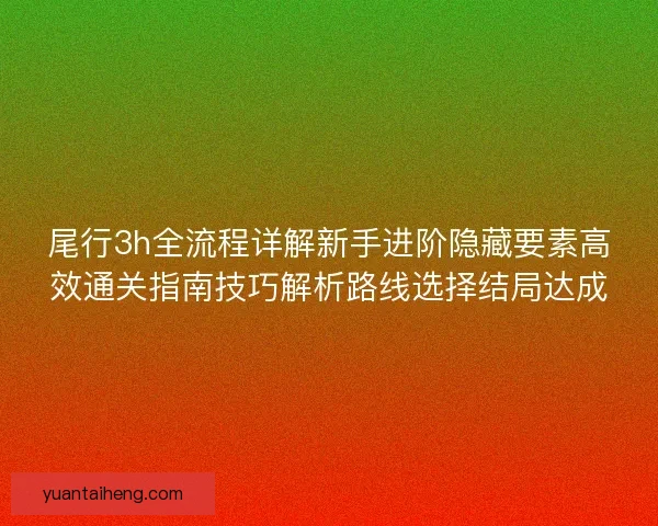 尾行3h全流程详解新手进阶隐藏要素高效通关指南技巧解析路线选择结局达成 尾行3h全流程详解新手进阶隐藏要素高效通关指南技巧解析路线选择结局达成