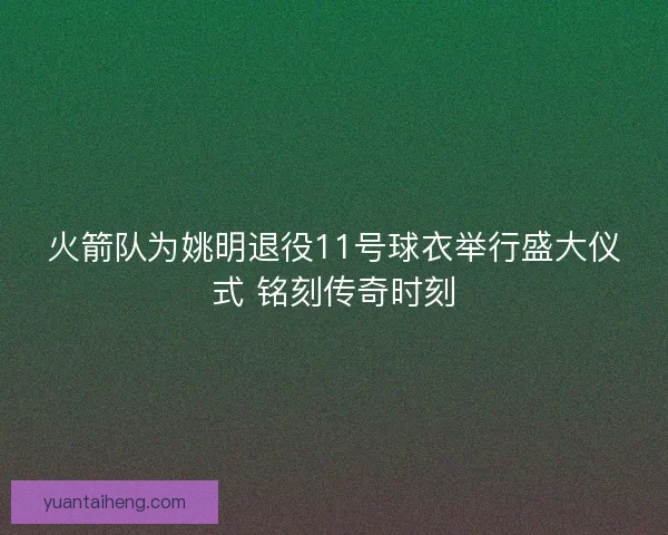 火箭队为姚明退役11号球衣举行盛大仪式 铭刻传奇时刻 火箭队为姚明退役11号球衣举行盛大仪式 铭刻传奇时刻