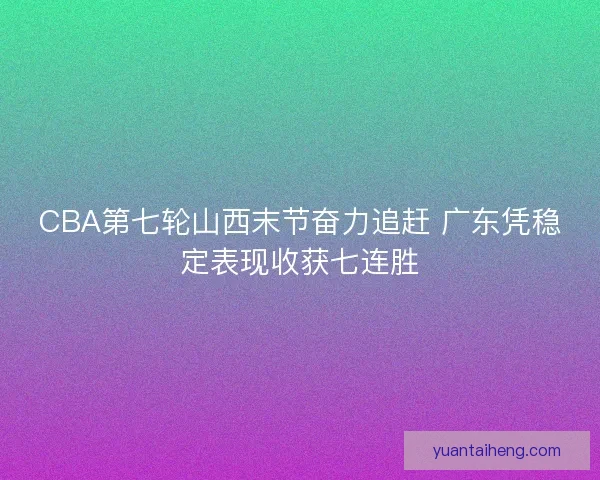CBA第七轮山西末节奋力追赶 广东凭稳定表现收获七连胜 CBA第七轮山西末节奋力追赶 广东凭稳定表现收获七连胜