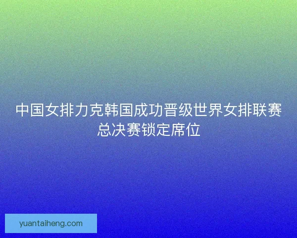 中国女排力克韩国成功晋级世界女排联赛总决赛锁定席位 中国女排力克韩国成功晋级世界女排联赛总决赛锁定席位