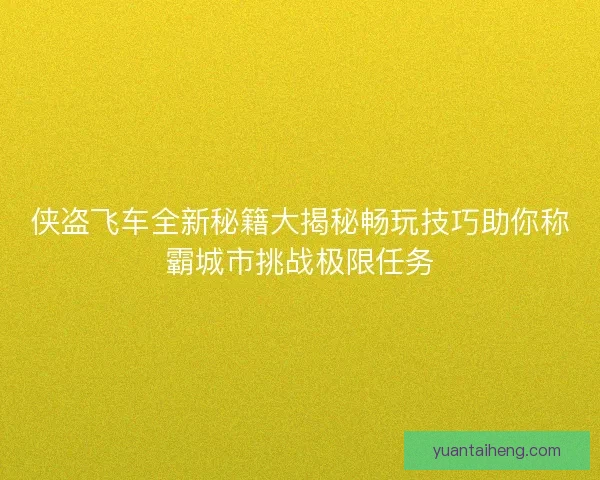 侠盗飞车全新秘籍大揭秘畅玩技巧助你称霸城市挑战极限任务 侠盗飞车全新秘籍大揭秘畅玩技巧助你称霸城市挑战极限任务