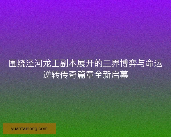 围绕泾河龙王副本展开的三界博弈与命运逆转传奇篇章全新启幕 围绕泾河龙王副本展开的三界博弈与命运逆转传奇篇章全新启幕
