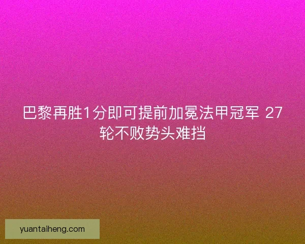 巴黎再胜1分即可提前加冕法甲冠军 27轮不败势头难挡 巴黎再胜1分即可提前加冕法甲冠军 27轮不败势头难挡